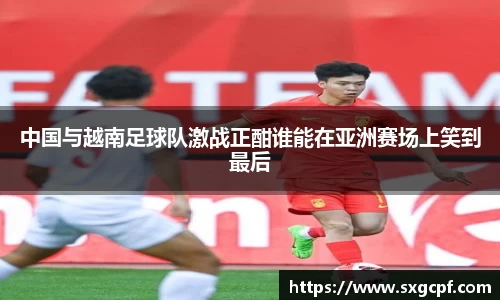 中国与越南足球队激战正酣谁能在亚洲赛场上笑到最后