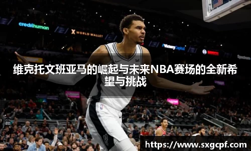 维克托文班亚马的崛起与未来NBA赛场的全新希望与挑战